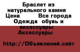 Браслет из натурального камня › Цена ­ 700 - Все города Одежда, обувь и аксессуары » Аксессуары   